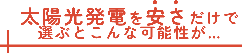 太陽光発電を安さだけで選ぶとこんな可能性が
